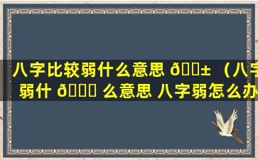 八字比较弱什么意思 🐱 （八字弱什 🐕 么意思 八字弱怎么办）